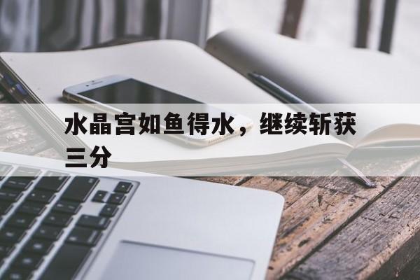 水晶宫如鱼得水，继续斩获三分的简单介绍